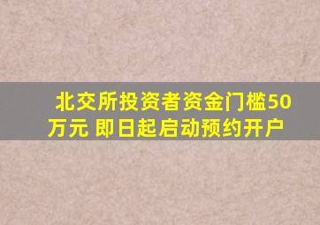 北交所投资者资金门槛50万元 即日起启动预约开户